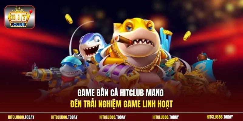 Game bắn cá HitClub mang đến trải nghiệm game linh hoạt